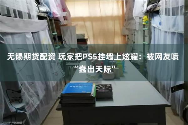 无锡期货配资 玩家把PS5挂墙上炫耀：被网友喷 “蠢出天际”