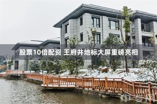 股票10倍配资 王府井地标大屏重磅亮相