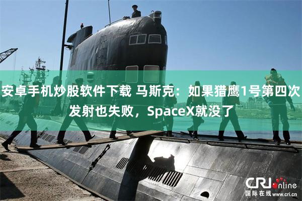 安卓手机炒股软件下载 马斯克：如果猎鹰1号第四次发射也失败，SpaceX就没了
