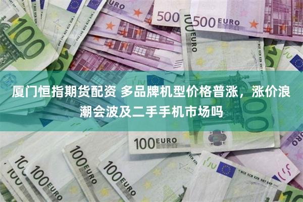 厦门恒指期货配资 多品牌机型价格普涨，涨价浪潮会波及二手手机市场吗