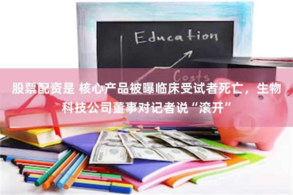 股票配资是 核心产品被曝临床受试者死亡,生物科技公司董事对记者说“滚开”