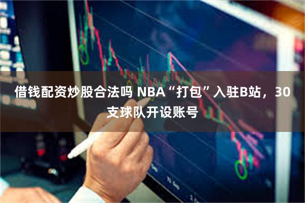借钱配资炒股合法吗 NBA“打包”入驻B站,30支球队开设账号
