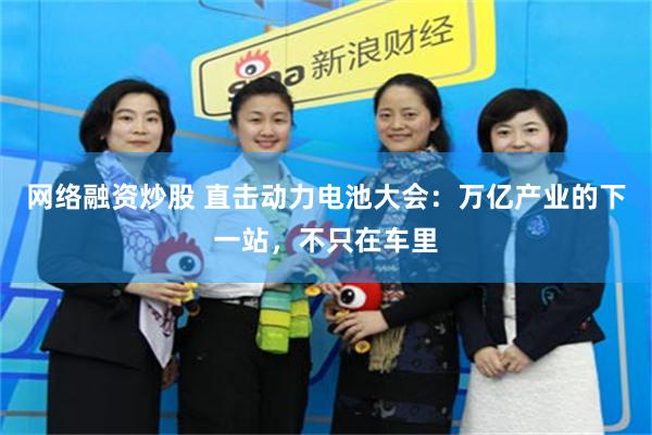 网络融资炒股 直击动力电池大会：万亿产业的下一站，不只在车里