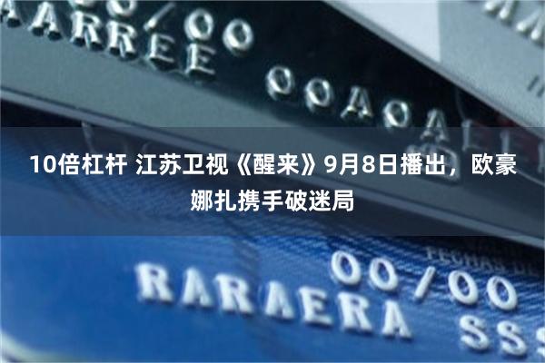 10倍杠杆 江苏卫视《醒来》9月8日播出，欧豪娜扎携手破迷局