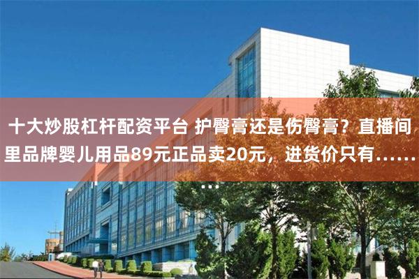 十大炒股杠杆配资平台 护臀膏还是伤臀膏？直播间里品牌婴儿用品89元正品卖20元，进货价只有……