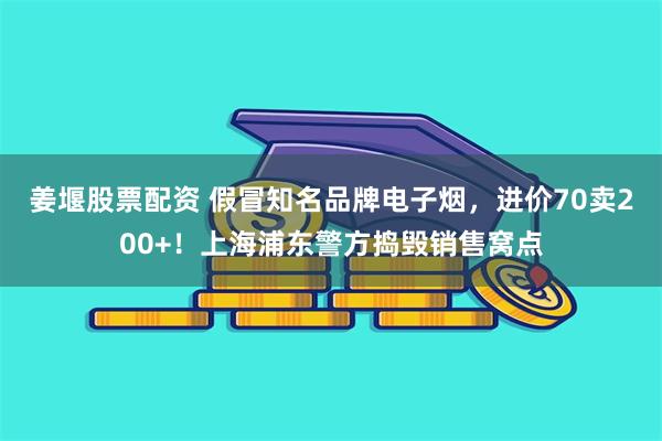 姜堰股票配资 假冒知名品牌电子烟，进价70卖200+！上海浦东警方捣毁销售窝点