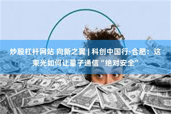 炒股杠杆网站 向新之翼 | 科创中国行·合肥：这束光如何让量子通信“绝对安全”