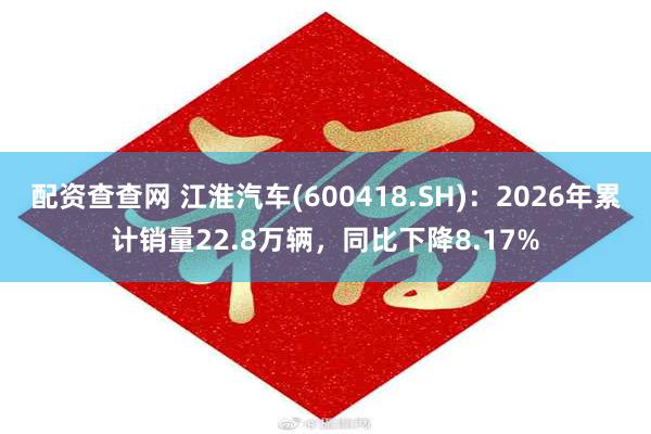 配资查查网 江淮汽车(600418.SH)：2026年累计销量22.8万辆，同比下降8.17%