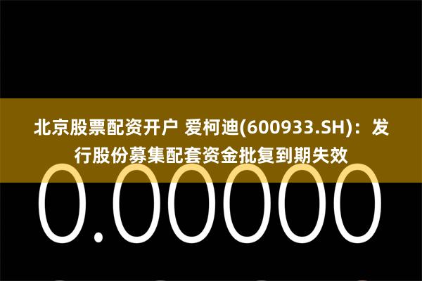 北京股票配资开户 爱柯迪(600933.SH)：发行股份募集配套资金批复到期失效