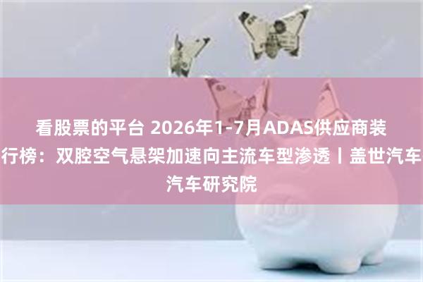 看股票的平台 2026年1-7月ADAS供应商装机量排行榜：双腔空气悬架加速向主流车型渗透丨盖世汽车研究院