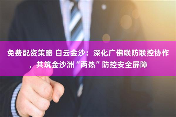 免费配资策略 白云金沙：深化广佛联防联控协作，共筑金沙洲“两热”防控安全屏障