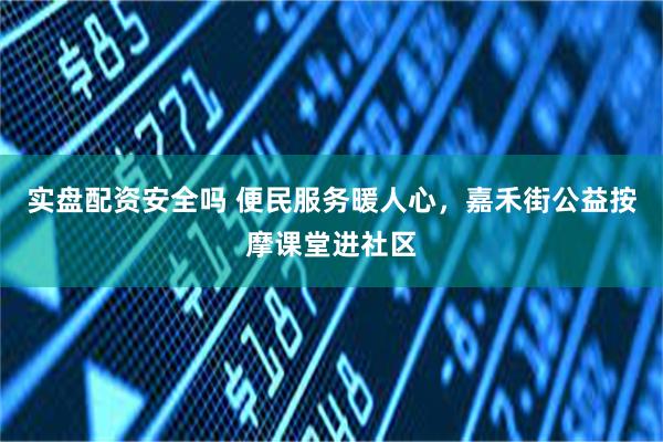 实盘配资安全吗 便民服务暖人心，嘉禾街公益按摩课堂进社区