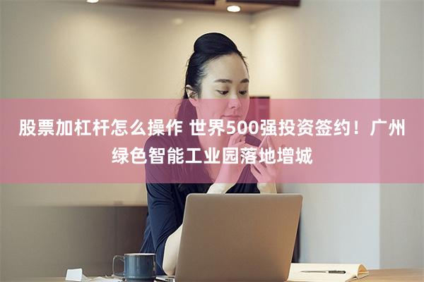 股票加杠杆怎么操作 世界500强投资签约！广州绿色智能工业园落地增城