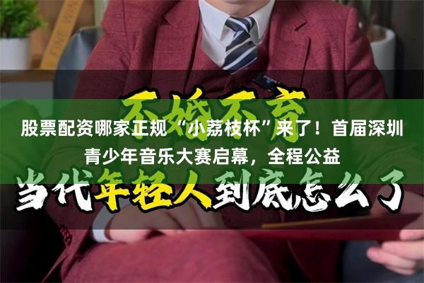 股票配资哪家正规 “小荔枝杯”来了！首届深圳青少年音乐大赛启幕，全程公益