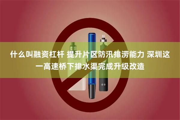 什么叫融资杠杆 提升片区防汛排涝能力 深圳这一高速桥下排水渠完成升级改造