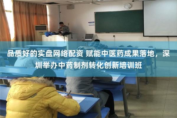 品质好的实盘网络配资 赋能中医药成果落地，深圳举办中药制剂转化创新培训班