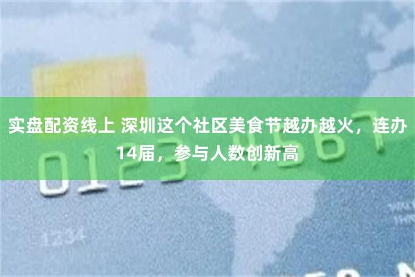实盘配资线上 深圳这个社区美食节越办越火，连办14届，参与人数创新高