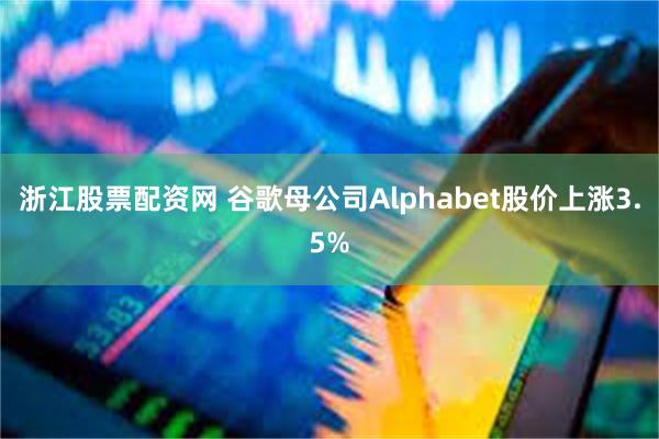 浙江股票配资网 谷歌母公司Alphabet股价上涨3.5%