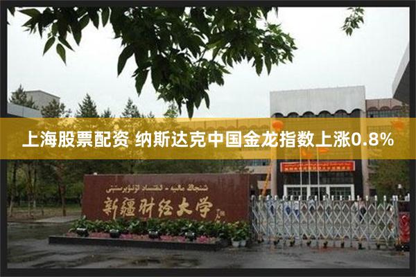 上海股票配资 纳斯达克中国金龙指数上涨0.8%