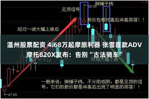 温州股票配资 4.68万起摩旅利器 张雪首款ADV摩托820X发布:告别“古法骑车”