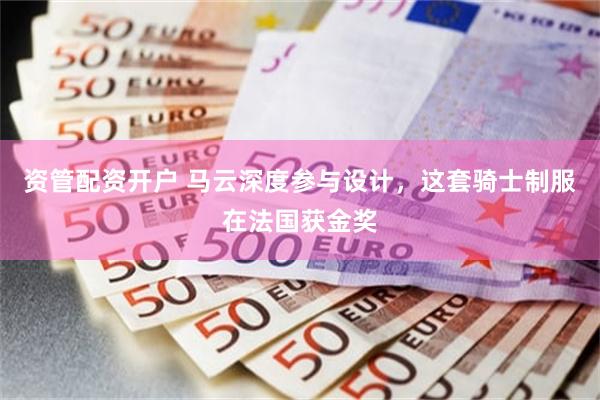 资管配资开户 马云深度参与设计,这套骑士制服在法国获金奖