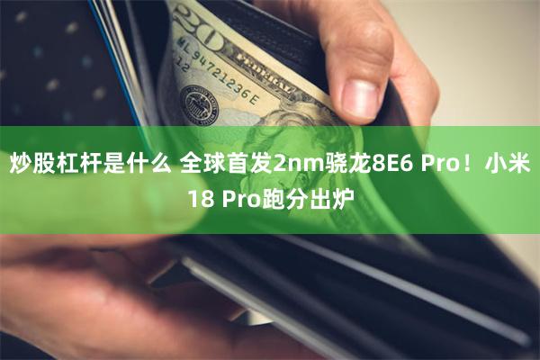 炒股杠杆是什么 全球首发2nm骁龙8E6 Pro！小米18 Pro跑分出炉