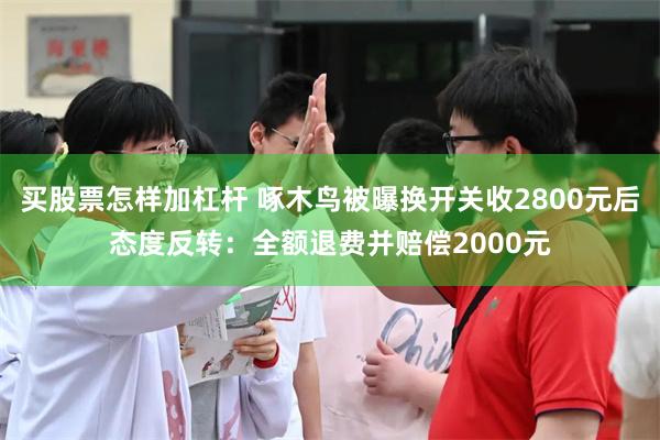 买股票怎样加杠杆 啄木鸟被曝换开关收2800元后态度反转：全额退费并赔偿2000元