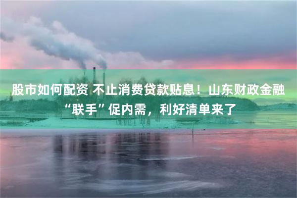 股市如何配资 不止消费贷款贴息!山东财政金融“联手”促内需,利好清单来了
