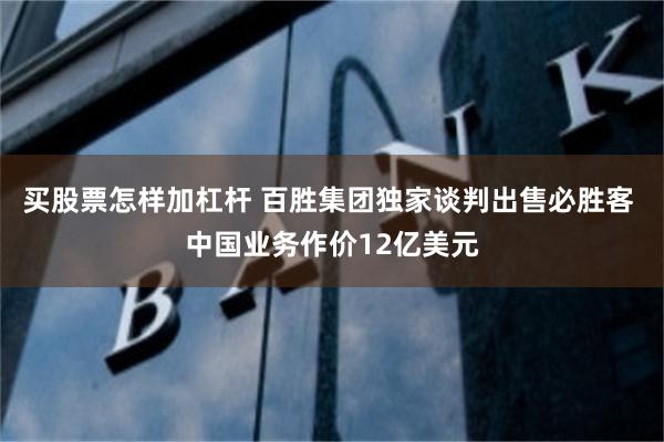 买股票怎样加杠杆 百胜集团独家谈判出售必胜客 中国业务作价12亿美元