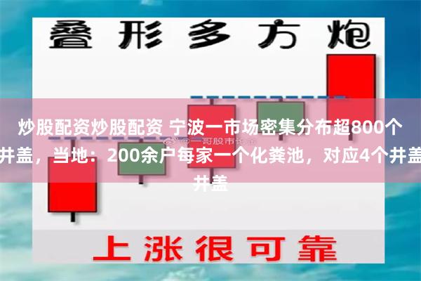 炒股配资炒股配资 宁波一市场密集分布超800个井盖，当地：200余户每家一个化粪池，对应4个井盖