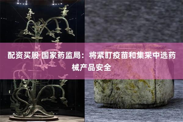 配资买股 国家药监局:将紧盯疫苗和集采中选药械产品安全