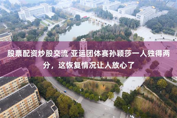 股票配资炒股交流 亚运团体赛孙颖莎一人独得两分，这恢复情况让人放心了