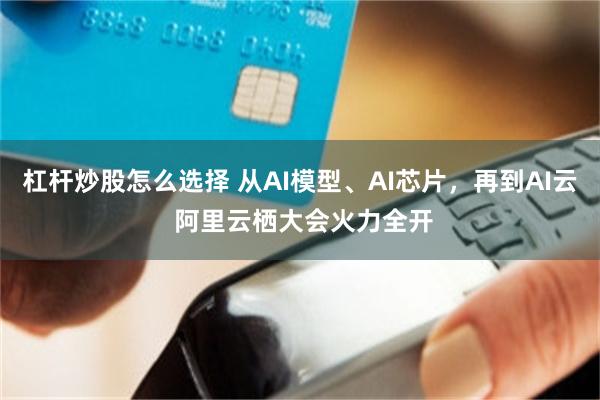 杠杆炒股怎么选择 从AI模型、AI芯片，再到AI云 阿里云栖大会火力全开