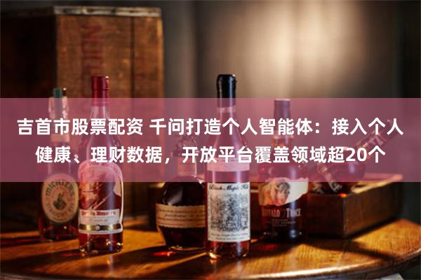 吉首市股票配资 千问打造个人智能体：接入个人健康、理财数据，开放平台覆盖领域超20个