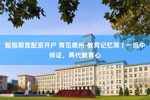 股指期货配资开户 育见德州·教育记忆簿丨一纸中师证，两代教育心