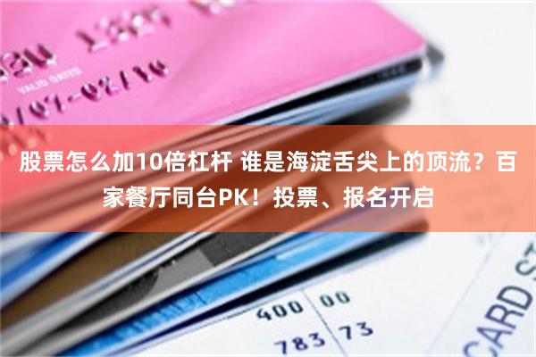 股票怎么加10倍杠杆 谁是海淀舌尖上的顶流？百家餐厅同台PK！投票、报名开启