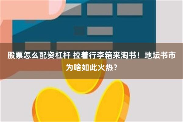 股票怎么配资杠杆 拉着行李箱来淘书！地坛书市为啥如此火热？