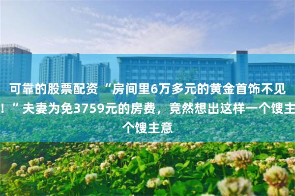可靠的股票配资 “房间里6万多元的黄金首饰不见了！”夫妻为免3759元的房费，竟然想出这样一个馊主意