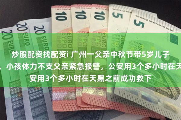 炒股配资找配资i 广州一父亲中秋节带5岁儿子进山徒步后迷路,小孩体力不支父亲紧急报警,公安用3个多小时在天黑之前成功救下