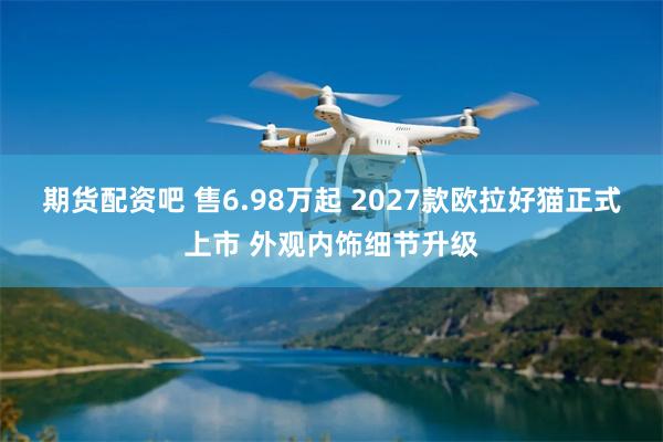 期货配资吧 售6.98万起 2027款欧拉好猫正式上市 外观内饰细节升级