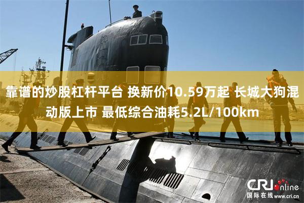 靠谱的炒股杠杆平台 换新价10.59万起 长城大狗混动版上市 最低综合油耗5.2L/100km