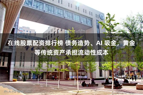在线股票配资排行榜 债务造势、AI 吸金，黄金等传统资产承担流动性成本