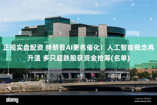 正规实盘配资 特朗普AI更名催化！人工智能概念再升温 多只超跌股获资金抢筹(名单)