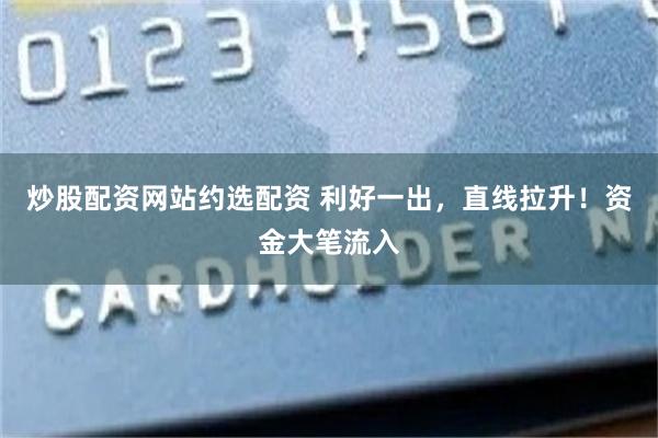 炒股配资网站约选配资 利好一出，直线拉升！资金大笔流入