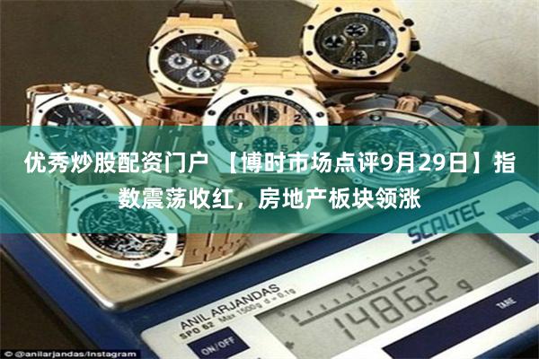 优秀炒股配资门户 【博时市场点评9月29日】指数震荡收红，房地产板块领涨