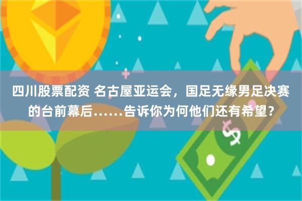 四川股票配资 名古屋亚运会，国足无缘男足决赛的台前幕后……告诉你为何他们还有希望？