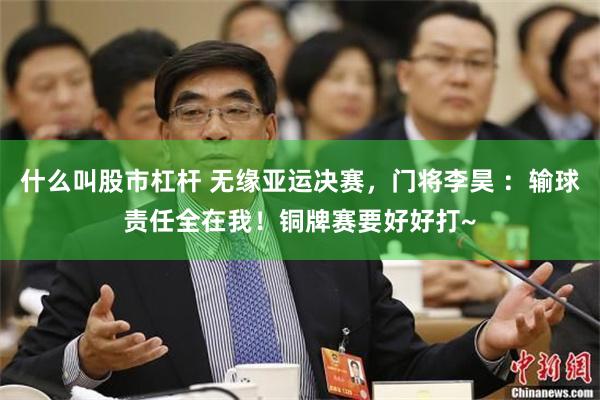 什么叫股市杠杆 无缘亚运决赛，门将李昊 ：输球责任全在我！铜牌赛要好好打~