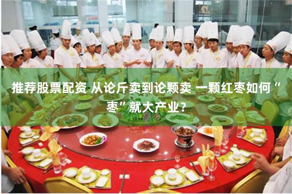 推荐股票配资 从论斤卖到论颗卖 一颗红枣如何“枣”就大产业？