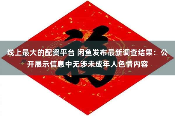 线上最大的配资平台 闲鱼发布最新调查结果：公开展示信息中无涉未成年人色情内容
