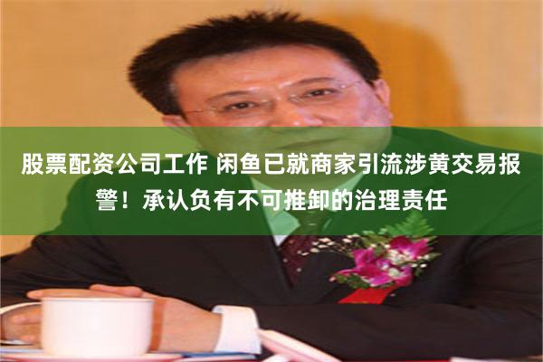 股票配资公司工作 闲鱼已就商家引流涉黄交易报警！承认负有不可推卸的治理责任